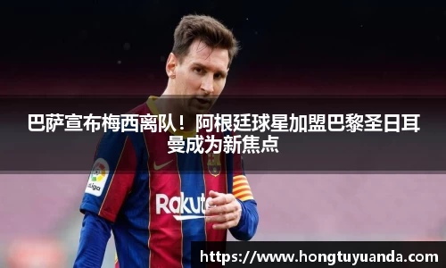 巴萨宣布梅西离队！阿根廷球星加盟巴黎圣日耳曼成为新焦点