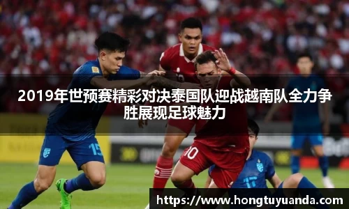 2019年世预赛精彩对决泰国队迎战越南队全力争胜展现足球魅力
