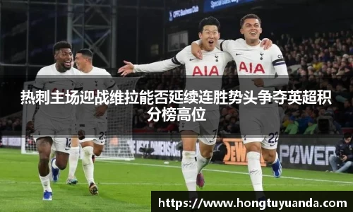 热刺主场迎战维拉能否延续连胜势头争夺英超积分榜高位