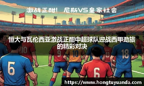 恒大与瓦伦西亚激战正酣中超球队迎战西甲劲旅的精彩对决
