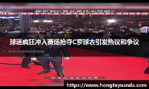 球迷疯狂冲入赛场抢夺C罗球衣引发热议和争议