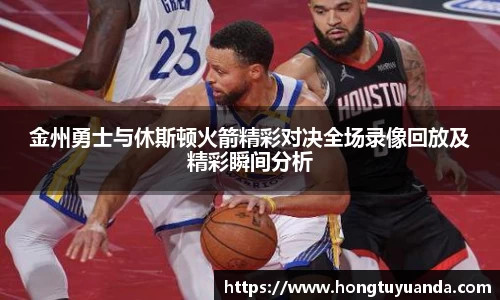 金州勇士与休斯顿火箭精彩对决全场录像回放及精彩瞬间分析