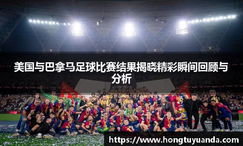 美国与巴拿马足球比赛结果揭晓精彩瞬间回顾与分析