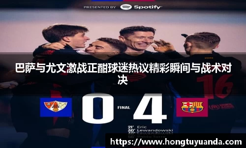 巴萨与尤文激战正酣球迷热议精彩瞬间与战术对决