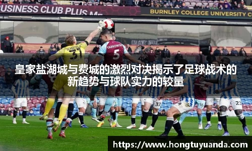 皇家盐湖城与费城的激烈对决揭示了足球战术的新趋势与球队实力的较量