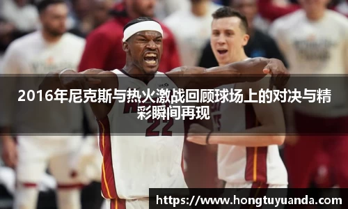 2016年尼克斯与热火激战回顾球场上的对决与精彩瞬间再现