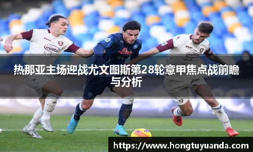 热那亚主场迎战尤文图斯第28轮意甲焦点战前瞻与分析