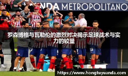 罗森博格与瓦勒伦的激烈对决揭示足球战术与实力的较量