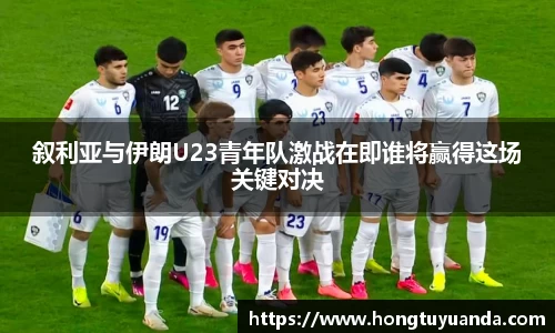 叙利亚与伊朗U23青年队激战在即谁将赢得这场关键对决