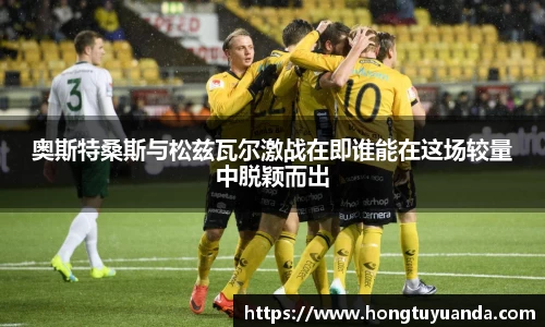 奥斯特桑斯与松兹瓦尔激战在即谁能在这场较量中脱颖而出