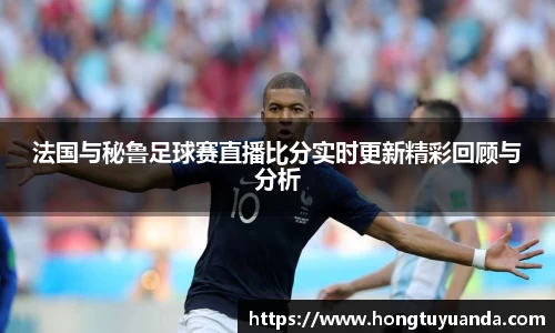 法国与秘鲁足球赛直播比分实时更新精彩回顾与分析