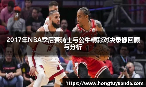 2017年NBA季后赛骑士与公牛精彩对决录像回顾与分析