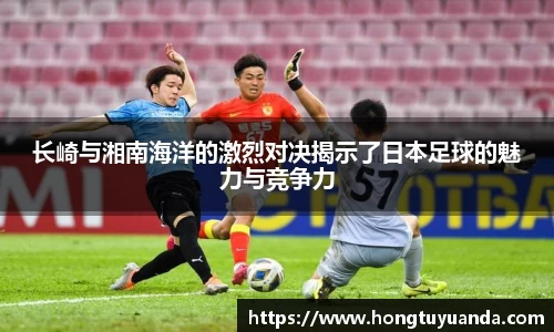 长崎与湘南海洋的激烈对决揭示了日本足球的魅力与竞争力