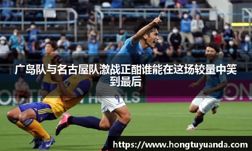 广岛队与名古屋队激战正酣谁能在这场较量中笑到最后
