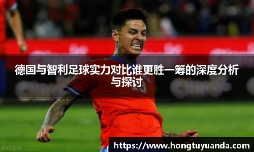 德国与智利足球实力对比谁更胜一筹的深度分析与探讨