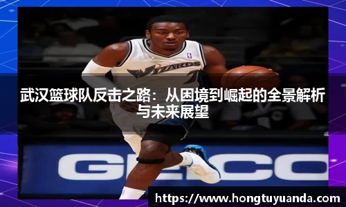 武汉篮球队反击之路：从困境到崛起的全景解析与未来展望