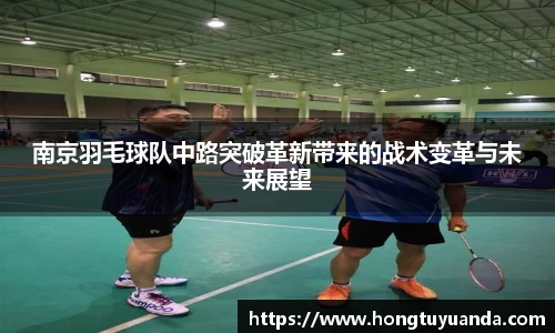 南京羽毛球队中路突破革新带来的战术变革与未来展望