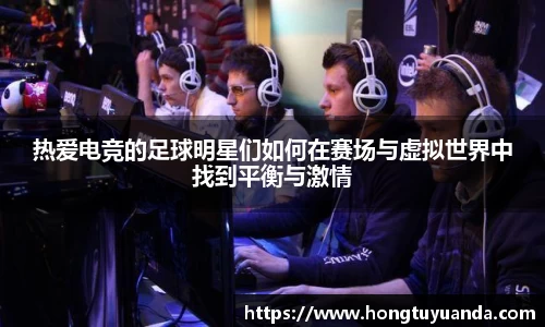 热爱电竞的足球明星们如何在赛场与虚拟世界中找到平衡与激情