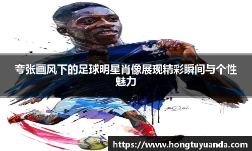 夸张画风下的足球明星肖像展现精彩瞬间与个性魅力