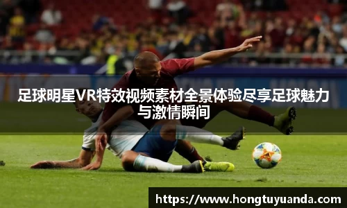 足球明星VR特效视频素材全景体验尽享足球魅力与激情瞬间
