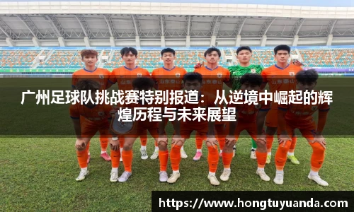 广州足球队挑战赛特别报道：从逆境中崛起的辉煌历程与未来展望