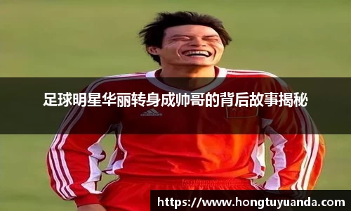 足球明星华丽转身成帅哥的背后故事揭秘